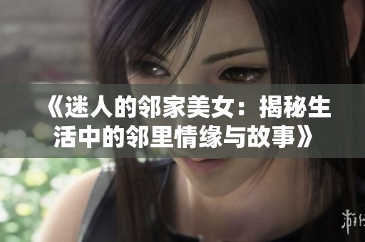 《迷人的邻家美女：揭秘生活中的邻里情缘与故事》