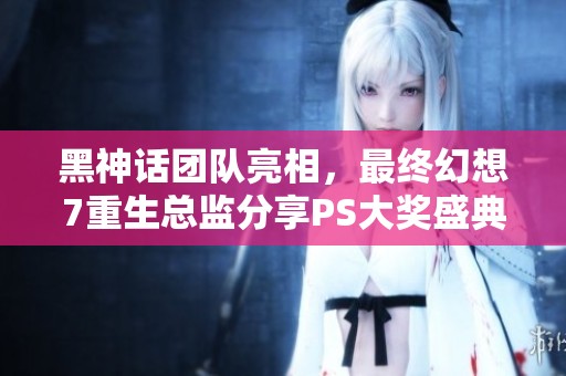 黑神话团队亮相，最终幻想7重生总监分享PS大奖盛典珍贵合影瞬间