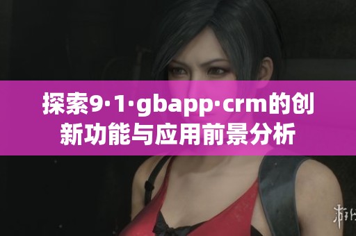 探索9·1·gbapp·crm的创新功能与应用前景分析