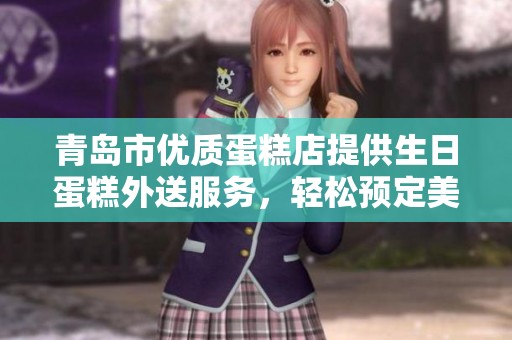 青岛市优质蛋糕店提供生日蛋糕外送服务，轻松预定美味蛋糕让您的庆祝更完美
