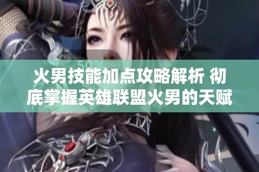 火男技能加点攻略解析 彻底掌握英雄联盟火男的天赋与玩法技巧