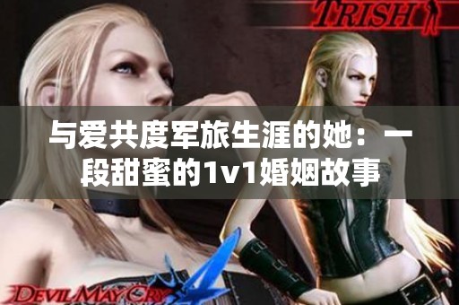 与爱共度军旅生涯的她：一段甜蜜的1v1婚姻故事