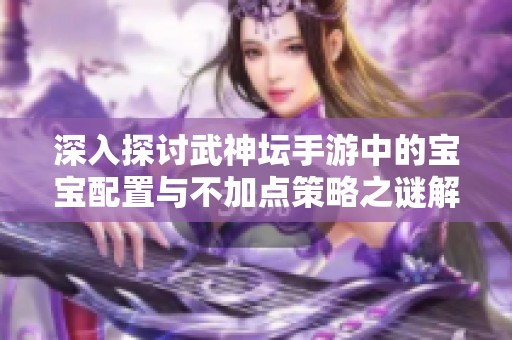 深入探讨武神坛手游中的宝宝配置与不加点策略之谜解析