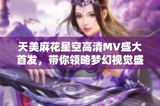 天美麻花星空高清MV盛大首发，带你领略梦幻视觉盛宴