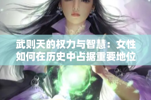 武则天的权力与智慧：女性如何在历史中占据重要地位