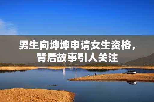 男生向坤坤申请女生资格，背后故事引人关注
