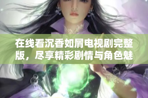 在线看沉香如屑电视剧完整版，尽享精彩剧情与角色魅力