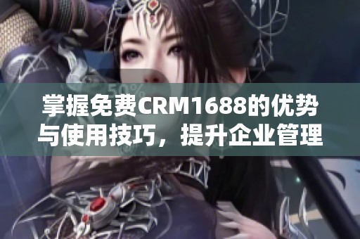 掌握免费CRM1688的优势与使用技巧，提升企业管理效率