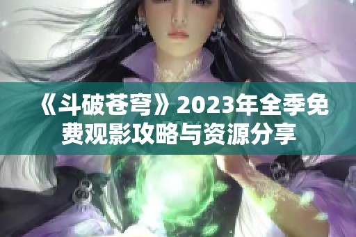 《斗破苍穹》2023年全季免费观影攻略与资源分享