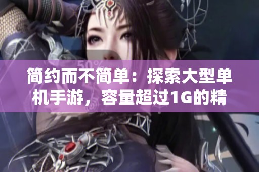简约而不简单：探索大型单机手游，容量超过1G的精彩体验