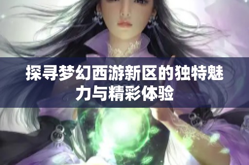 探寻梦幻西游新区的独特魅力与精彩体验