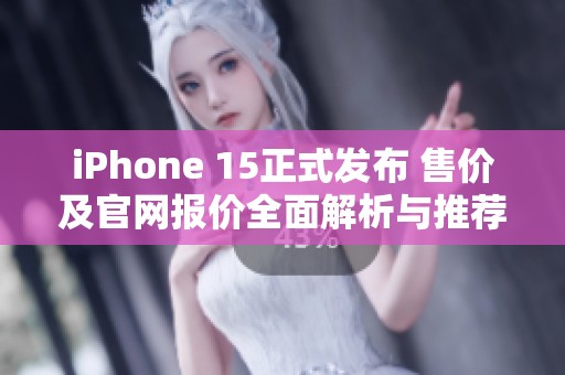 iPhone 15正式发布 售价及官网报价全面解析与推荐