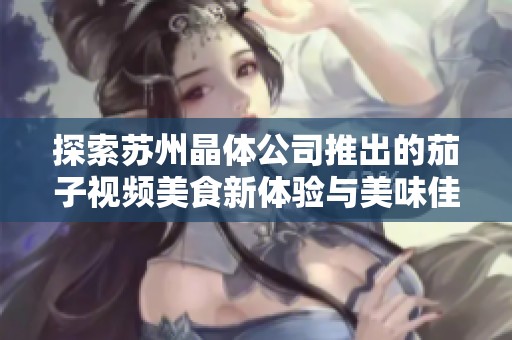 探索苏州晶体公司推出的茄子视频美食新体验与美味佳肴