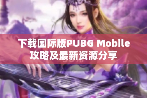 下载国际版PUBG Mobile攻略及最新资源分享