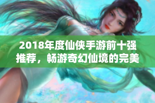 2018年度仙侠手游前十强推荐，畅游奇幻仙境的完美选择