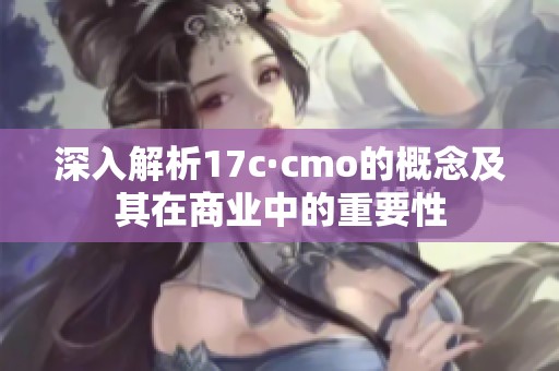 深入解析17c·cmo的概念及其在商业中的重要性