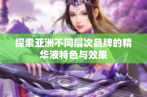 探索亚洲不同层次品牌的精华液特色与效果