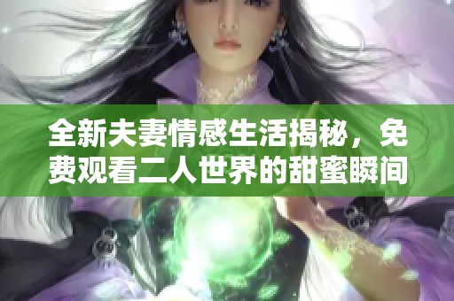 全新夫妻情感生活揭秘，免费观看二人世界的甜蜜瞬间