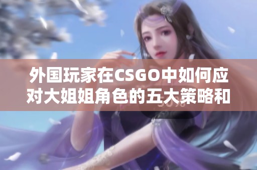 外国玩家在CSGO中如何应对大姐姐角色的五大策略和技巧