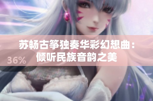 苏畅古筝独奏华彩幻想曲：倾听民族音韵之美