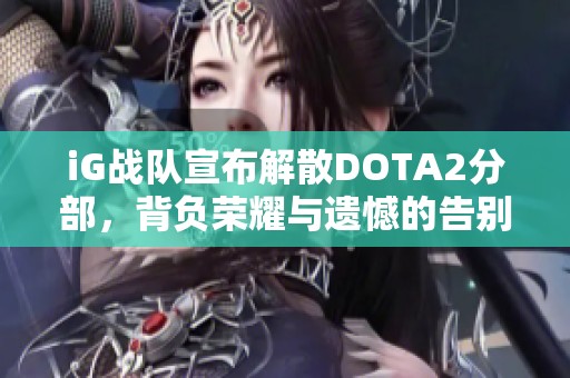 iG战队宣布解散DOTA2分部，背负荣耀与遗憾的告别时刻