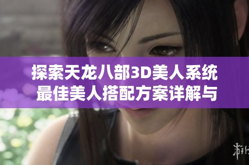 探索天龙八部3D美人系统 最佳美人搭配方案详解与推荐