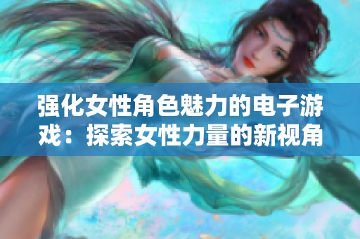 强化女性角色魅力的电子游戏：探索女性力量的新视角