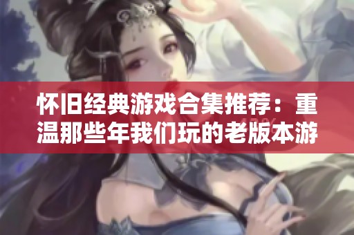 怀旧经典游戏合集推荐：重温那些年我们玩的老版本游戏