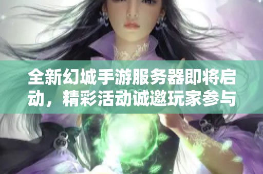 全新幻城手游服务器即将启动，精彩活动诚邀玩家参与！