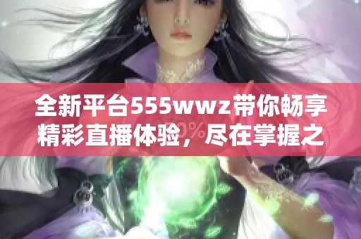 全新平台555wwz带你畅享精彩直播体验，尽在掌握之中