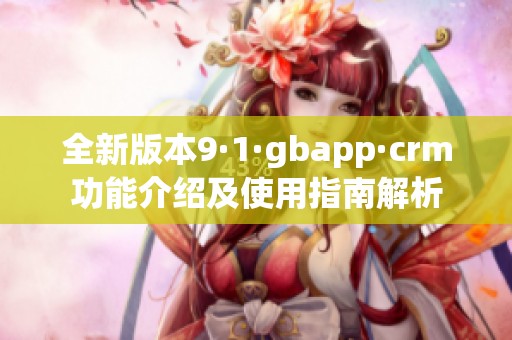 全新版本9·1·gbapp·crm功能介绍及使用指南解析