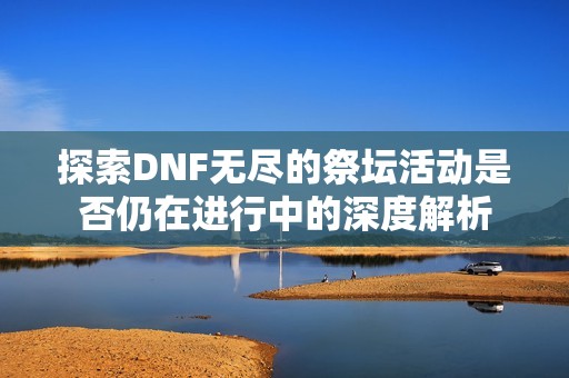 探索DNF无尽的祭坛活动是否仍在进行中的深度解析