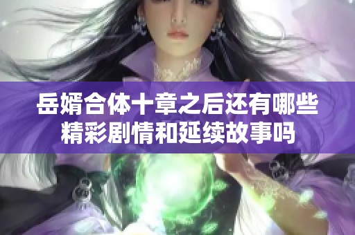 岳婿合体十章之后还有哪些精彩剧情和延续故事吗