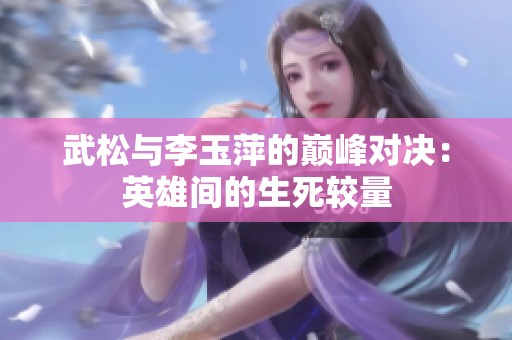 武松与李玉萍的巅峰对决：英雄间的生死较量