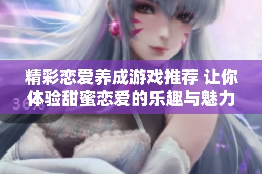 精彩恋爱养成游戏推荐 让你体验甜蜜恋爱的乐趣与魅力