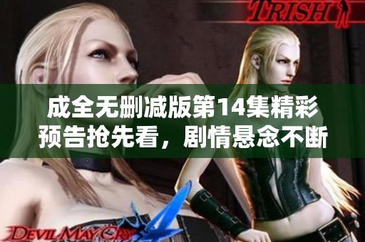 成全无删减版第14集精彩预告抢先看，剧情悬念不断