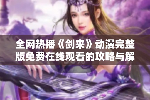 全网热播《剑来》动漫完整版免费在线观看的攻略与解析