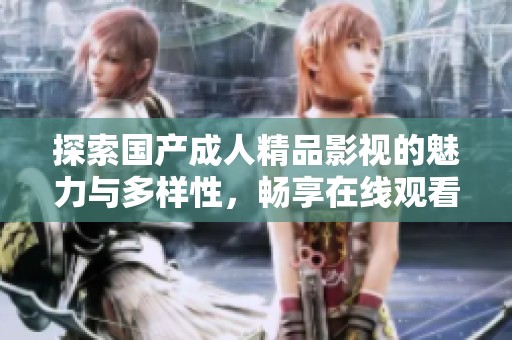 探索国产成人精品影视的魅力与多样性，畅享在线观看的乐趣