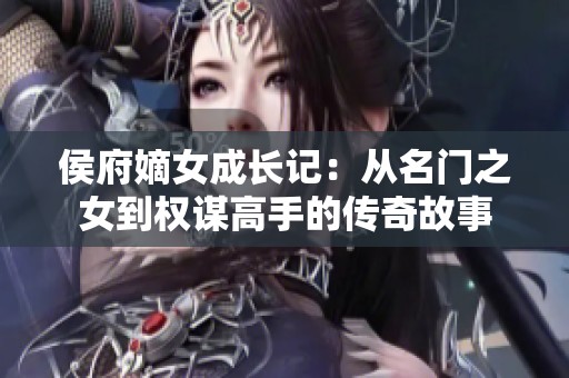 侯府嫡女成长记：从名门之女到权谋高手的传奇故事