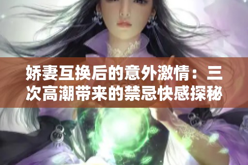 娇妻互换后的意外激情：三次高潮带来的禁忌快感探秘