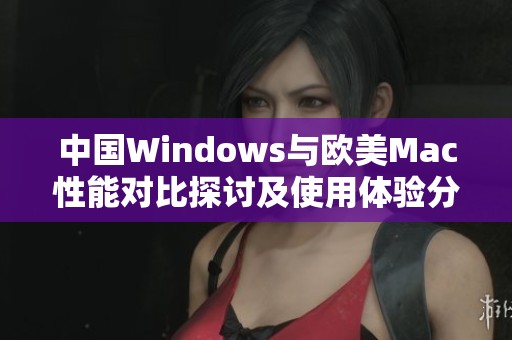 中国Windows与欧美Mac性能对比探讨及使用体验分析