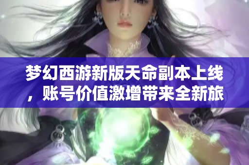 梦幻西游新版天命副本上线，账号价值激增带来全新旅程体验