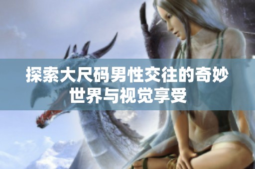 探索大尺码男性交往的奇妙世界与视觉享受