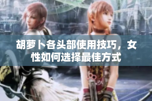 胡萝卜各头部使用技巧，女性如何选择最佳方式