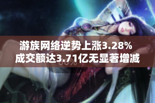 游族网络逆势上涨3.28% 成交额达3.71亿无显著增减仓