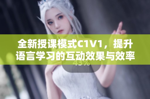 全新授课模式C1V1，提升语言学习的互动效果与效率