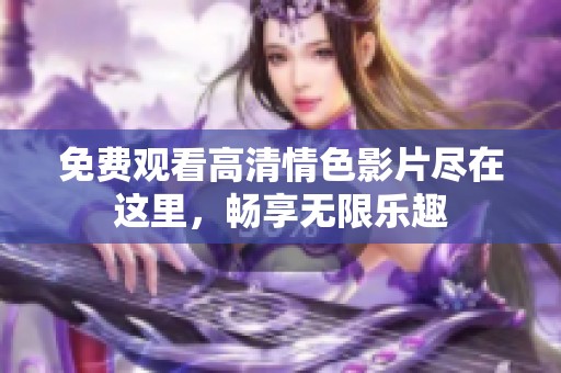 免费观看高清情色影片尽在这里，畅享无限乐趣