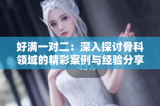 好满一对二：深入探讨骨科领域的精彩案例与经验分享