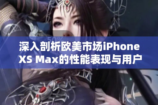 深入剖析欧美市场iPhone XS Max的性能表现与用户体验