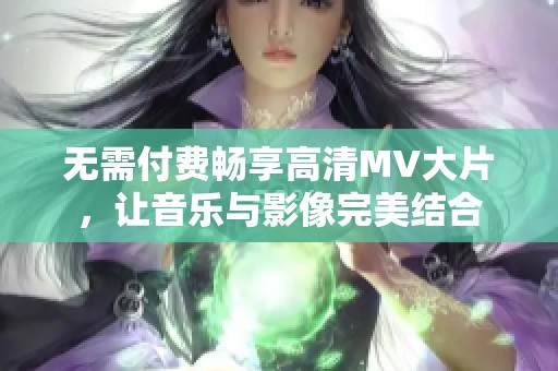 无需付费畅享高清MV大片，让音乐与影像完美结合